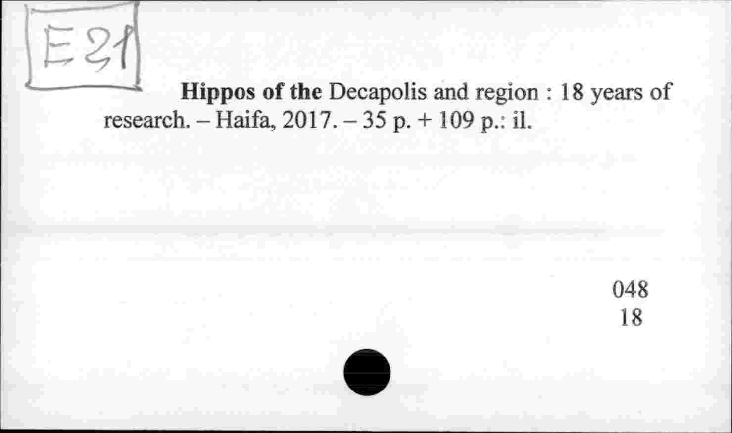 ﻿в И
---—1
Hippos of the Decapolis and region : 18 years of
research. - Haifa, 2017. - 35 p. + 109 p.: il.
048
18